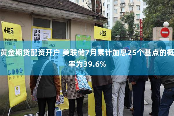 黄金期货配资开户 美联储7月累计加息25个基点的概率为39.6%