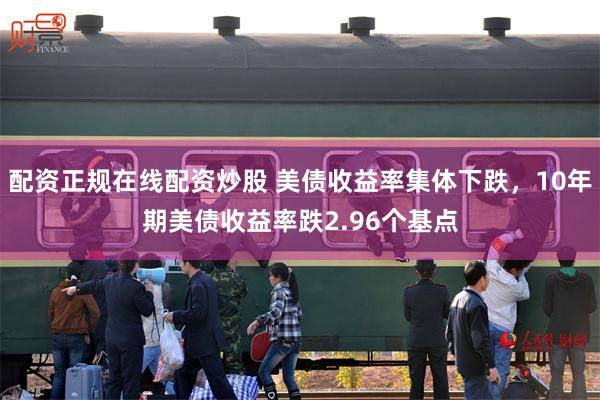 配资正规在线配资炒股 美债收益率集体下跌，10年期美债收益率跌2.96个基点