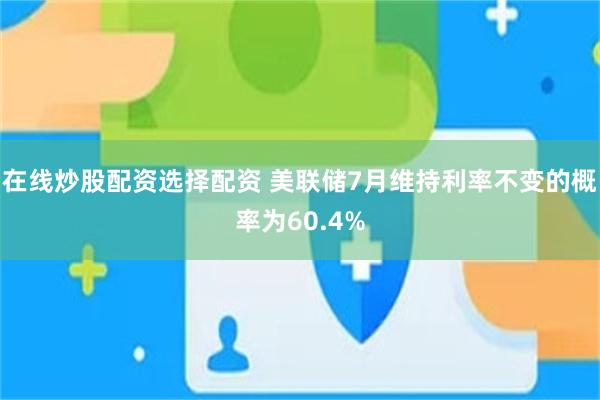 在线炒股配资选择配资 美联储7月维持利率不变的概率为60.4%