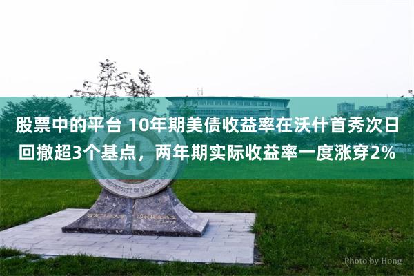 股票中的平台 10年期美债收益率在沃什首秀次日回撤超3个基点，两年期实际收益率一度涨穿2%
