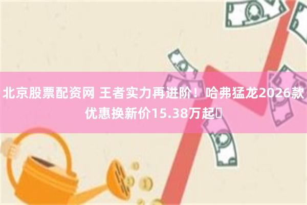 北京股票配资网 王者实力再进阶！哈弗猛龙2026款优惠换新价15.38万起​