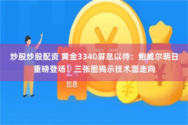炒股炒股配资 黄金3340屏息以待：鲍威尔明日重磅登场！三张图揭示技术面走向