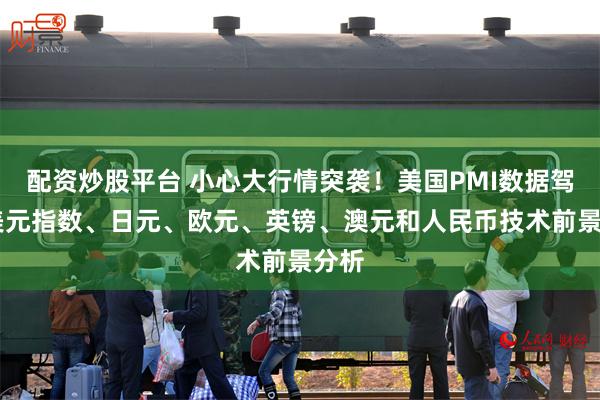 配资炒股平台 小心大行情突袭！美国PMI数据驾到 美元指数、日元、欧元、英镑、澳元和人民币技术前景分析