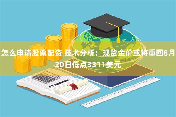 怎么申请股票配资 技术分析：现货金价或将重回8月20日低点3311美元