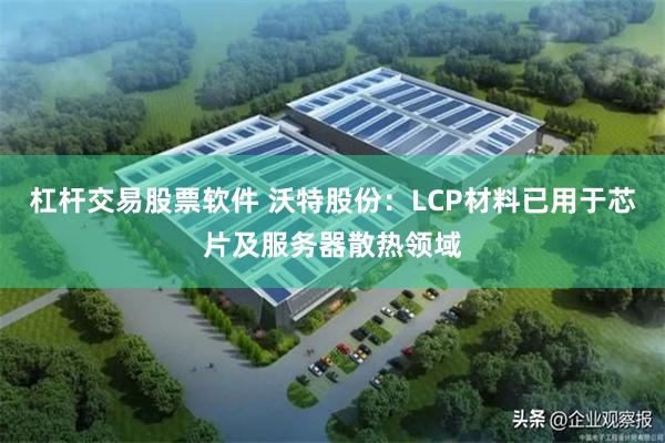 杠杆交易股票软件 沃特股份：LCP材料已用于芯片及服务器散热领域