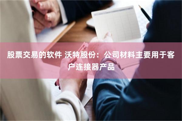 股票交易的软件 沃特股份：公司材料主要用于客户连接器产品