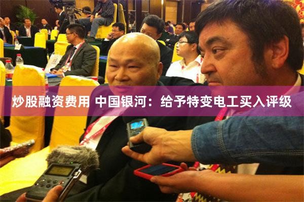 炒股融资费用 中国银河：给予特变电工买入评级