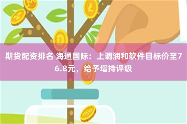 期货配资排名 海通国际：上调润和软件目标价至76.8元，给予增持评级