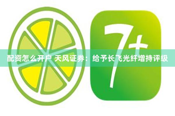 配资怎么开户 天风证券：给予长飞光纤增持评级