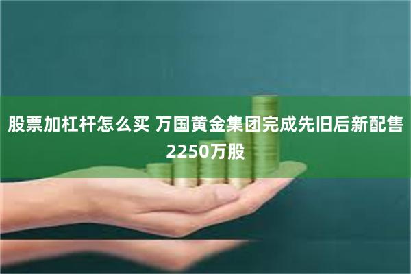 股票加杠杆怎么买 万国黄金集团完成先旧后新配售2250万股