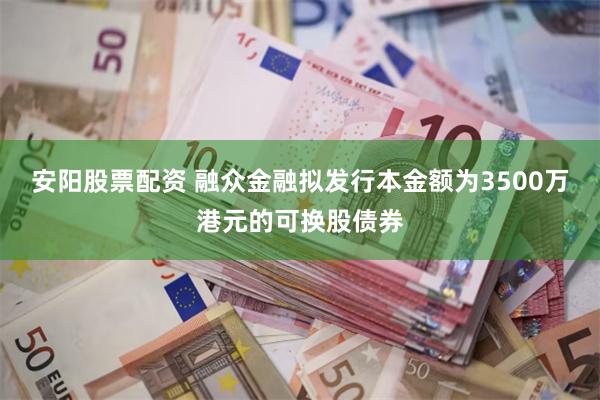 安阳股票配资 融众金融拟发行本金额为3500万港元的可换股债券