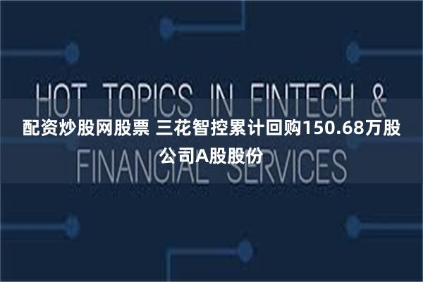 配资炒股网股票 三花智控累计回购150.68万股公司A股股份