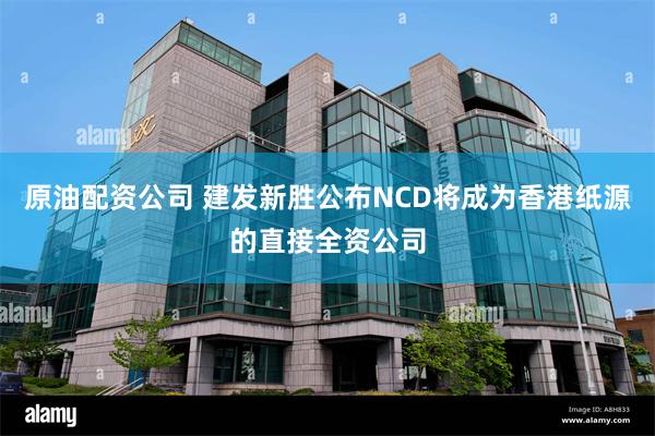 原油配资公司 建发新胜公布NCD将成为香港纸源的直接全资公司
