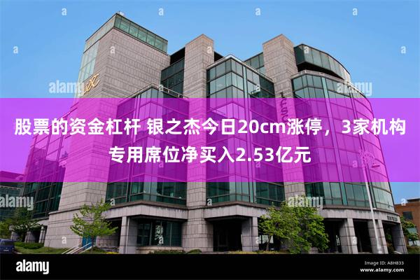 股票的资金杠杆 银之杰今日20cm涨停，3家机构专用席位净买入2.53亿元