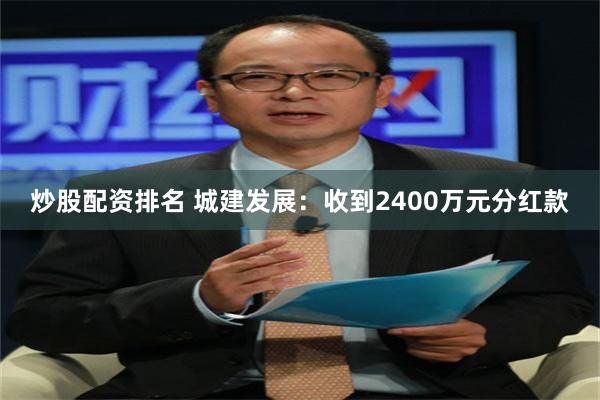 炒股配资排名 城建发展：收到2400万元分红款
