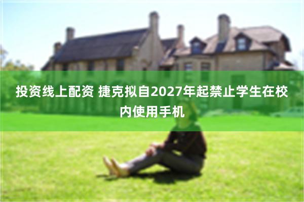 投资线上配资 捷克拟自2027年起禁止学生在校内使用手机