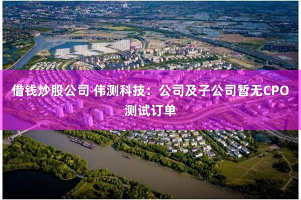借钱炒股公司 伟测科技：公司及子公司暂无CPO测试订单
