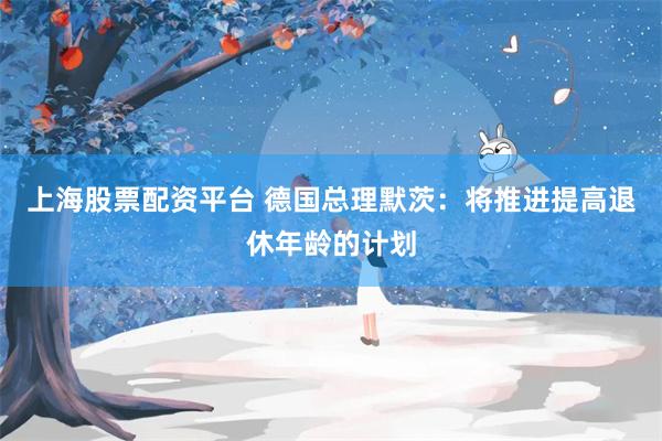 上海股票配资平台 德国总理默茨：将推进提高退休年龄的计划