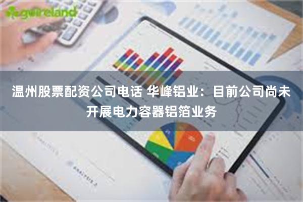 温州股票配资公司电话 华峰铝业：目前公司尚未开展电力容器铝箔业务