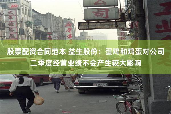 股票配资合同范本 益生股份：蛋鸡和鸡蛋对公司二季度经营业绩不会产生较大影响