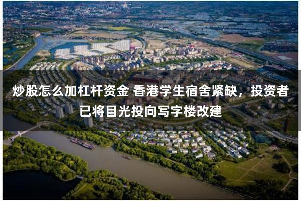 炒股怎么加杠杆资金 香港学生宿舍紧缺，投资者已将目光投向写字楼改建