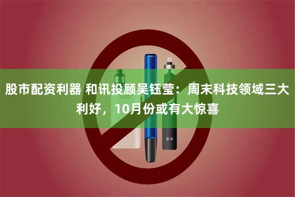股市配资利器 和讯投顾吴钰莹：周末科技领域三大利好，10月份或有大惊喜