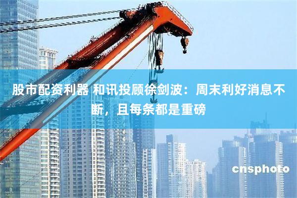 股市配资利器 和讯投顾徐剑波：周末利好消息不断，且每条都是重磅