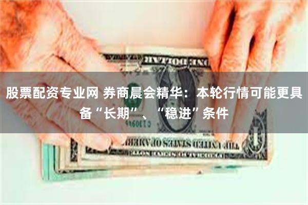 股票配资专业网 券商晨会精华：本轮行情可能更具备“长期”、“稳进”条件