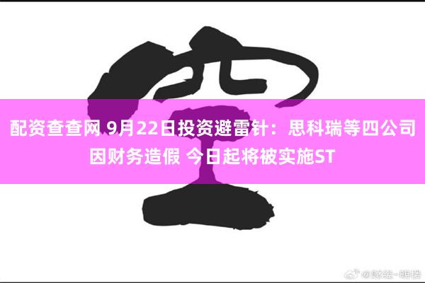 配资查查网 9月22日投资避雷针：思科瑞等四公司因财务造假 今日起将被实施ST