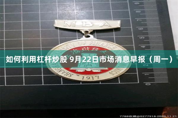 如何利用杠杆炒股 9月22日市场消息早报（周一）