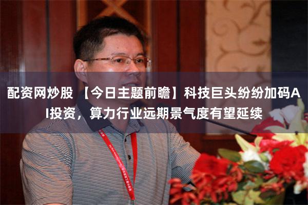 配资网炒股 【今日主题前瞻】科技巨头纷纷加码AI投资，算力行业远期景气度有望延续