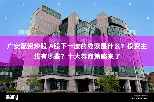 广安配资炒股 A股下一波的线索是什么？投资主线有哪些？十大券商策略来了