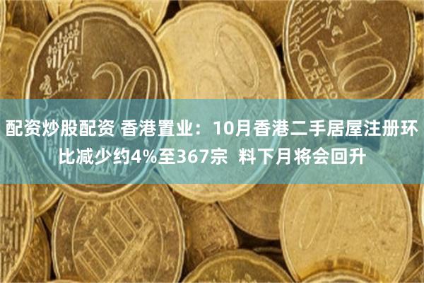 配资炒股配资 香港置业：10月香港二手居屋注册环比减少约4%至367宗  料下月将会回升