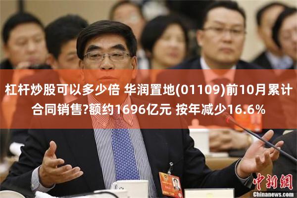 杠杆炒股可以多少倍 华润置地(01109)前10月累计合同销售?额约1696亿元 按年减少16.6%