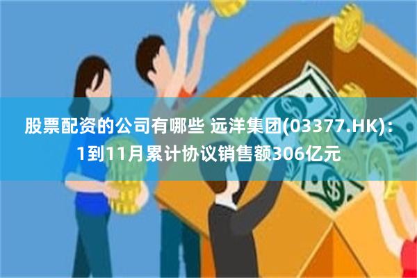 股票配资的公司有哪些 远洋集团(03377.HK)：1到11月累计协议销售额306亿元