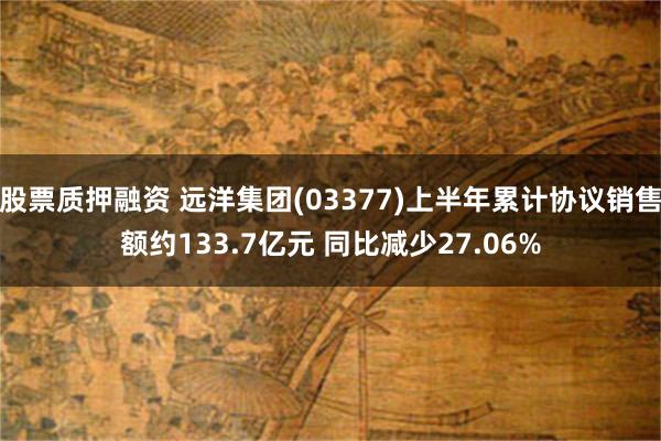 股票质押融资 远洋集团(03377)上半年累计协议销售额约133.7亿元 同比减少27.06%