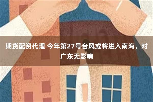 期货配资代理 今年第27号台风或将进入南海，对广东无影响