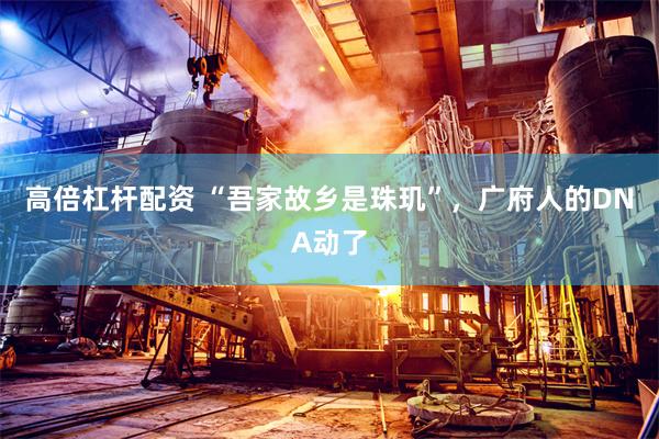 高倍杠杆配资 “吾家故乡是珠玑”，广府人的DNA动了