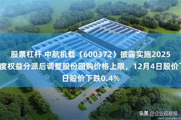 股票杠杆 中航机载（600372）披露实施2025年前三季度权益分派后调整股份回购价格上限，12月4日股价下跌0.4%