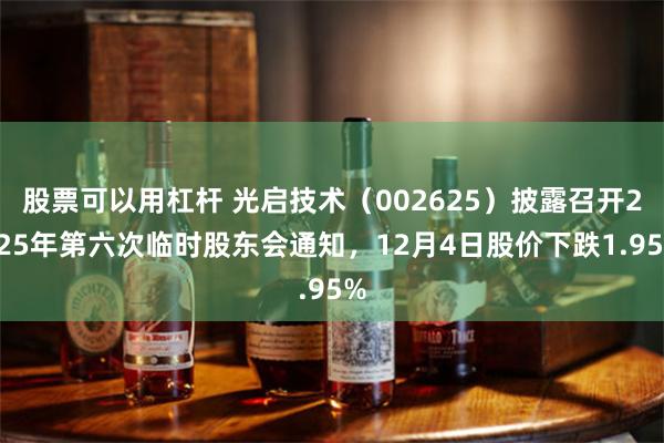 股票可以用杠杆 光启技术（002625）披露召开2025年第六次临时股东会通知，12月4日股价下跌1.95%