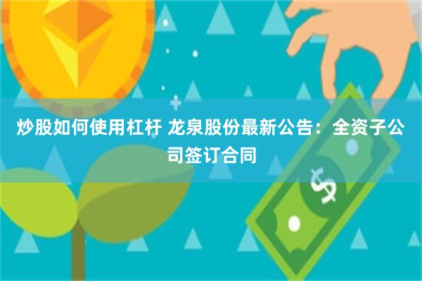 炒股如何使用杠杆 龙泉股份最新公告：全资子公司签订合同