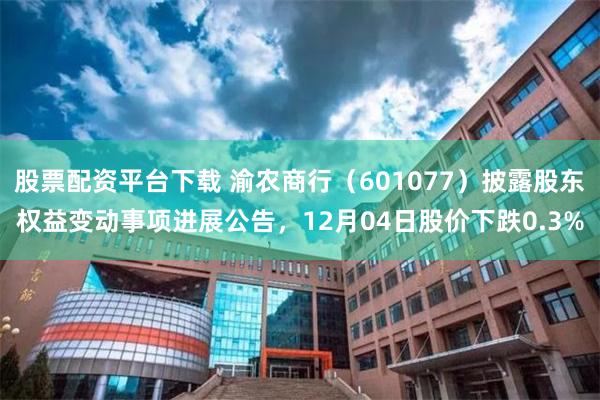 股票配资平台下载 渝农商行（601077）披露股东权益变动事项进展公告，12月04日股价下跌0.3%
