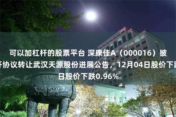 可以加杠杆的股票平台 深康佳A（000016）披露非公开协议转让武汉天源股份进展公告，12月04日股价下跌0.96%