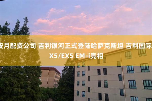按月配资公司 吉利银河正式登陆哈萨克斯坦 吉利国际EX5/EX5 EM-i亮相