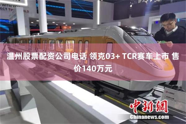 温州股票配资公司电话 领克03+ TCR赛车上市 售价140万元