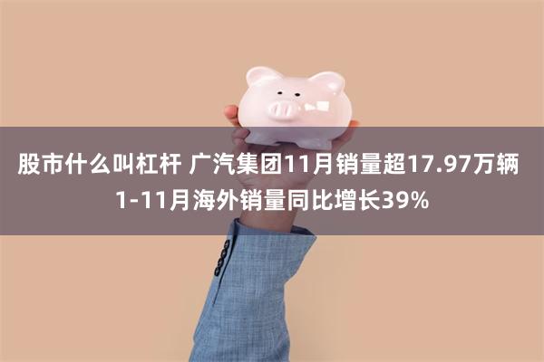 股市什么叫杠杆 广汽集团11月销量超17.97万辆 1-11月海外销量同比增长39%