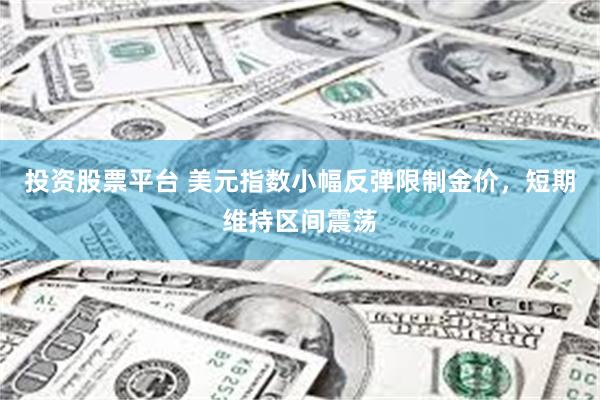 投资股票平台 美元指数小幅反弹限制金价，短期维持区间震荡