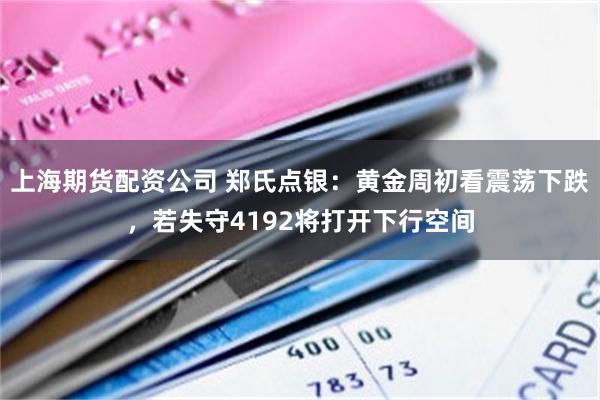 上海期货配资公司 郑氏点银：黄金周初看震荡下跌，若失守4192将打开下行空间