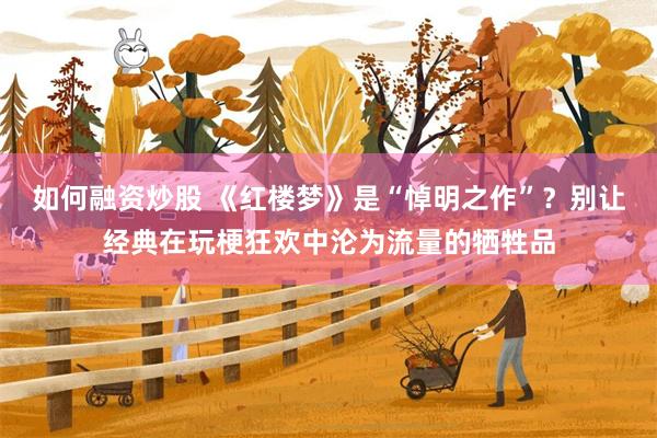 如何融资炒股 《红楼梦》是“悼明之作”？别让经典在玩梗狂欢中沦为流量的牺牲品