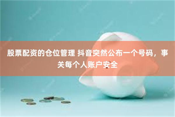 股票配资的仓位管理 抖音突然公布一个号码，事关每个人账户安全